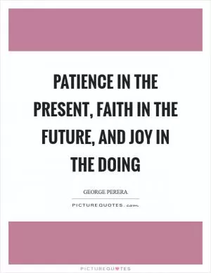 Patience in the present, faith in the future, and joy in the doing Picture Quote #1