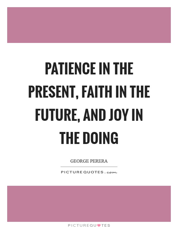 Patience in the present, faith in the future, and joy in the doing Picture Quote #1