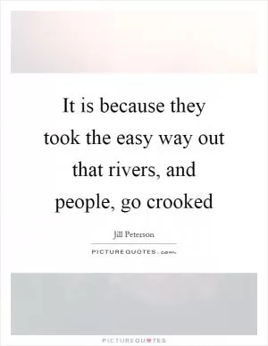It is because they took the easy way out that rivers, and people, go crooked Picture Quote #1
