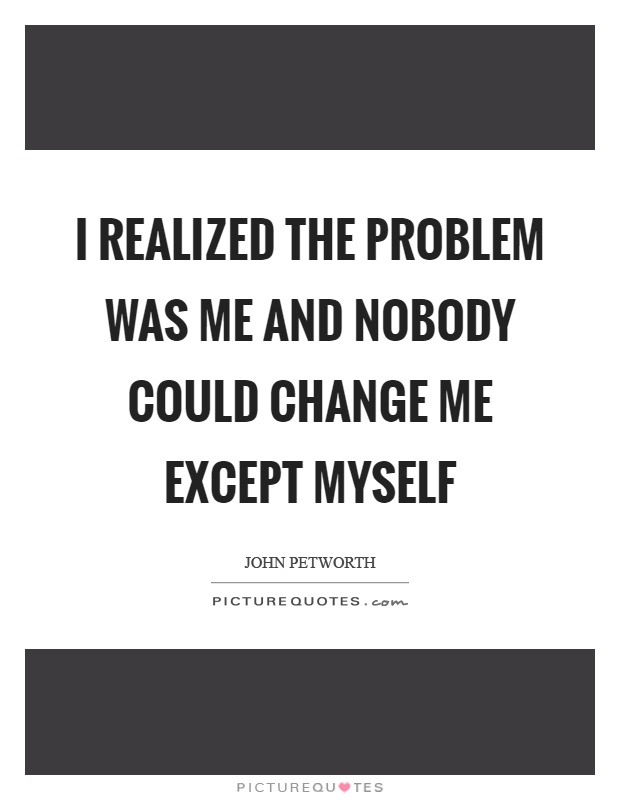 I realized the problem was me and nobody could change me except myself Picture Quote #1