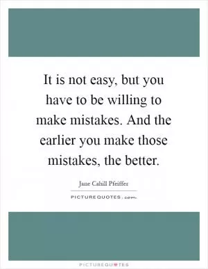 It is not easy, but you have to be willing to make mistakes. And the earlier you make those mistakes, the better Picture Quote #1