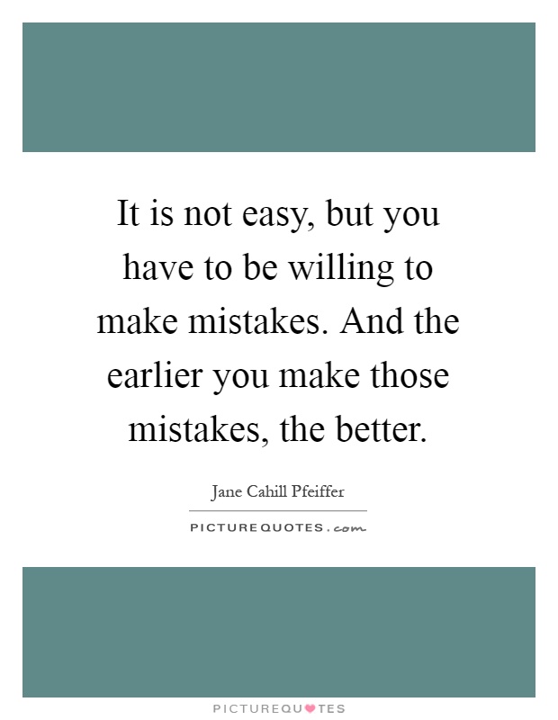 It is not easy, but you have to be willing to make mistakes. And the earlier you make those mistakes, the better Picture Quote #1