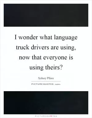 I wonder what language truck drivers are using, now that everyone is using theirs? Picture Quote #1