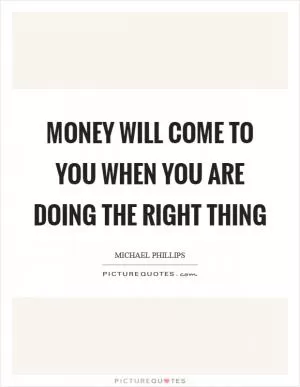 Money will come to you when you are doing the right thing Picture Quote #1