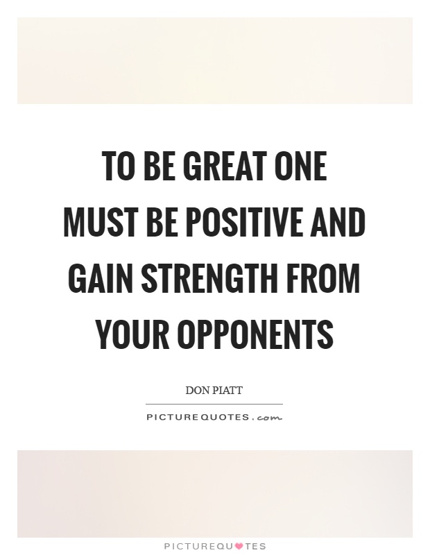 To be great one must be positive and gain strength from your opponents Picture Quote #1