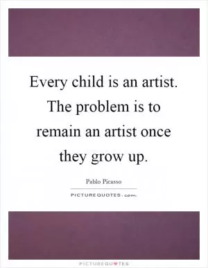 Every child is an artist. The problem is to remain an artist once they grow up Picture Quote #1