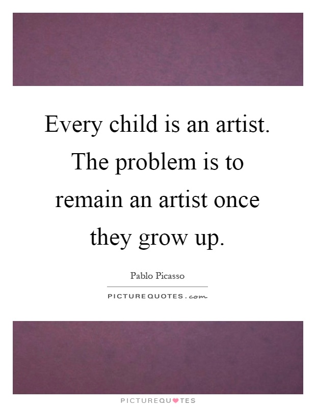 Every child is an artist. The problem is to remain an artist once they grow up Picture Quote #1