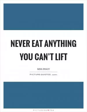 Never eat anything you can’t lift Picture Quote #1