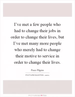 I’ve met a few people who had to change their jobs in order to change their lives, but I’ve met many more people who merely had to change their motive to service in order to change their lives Picture Quote #1
