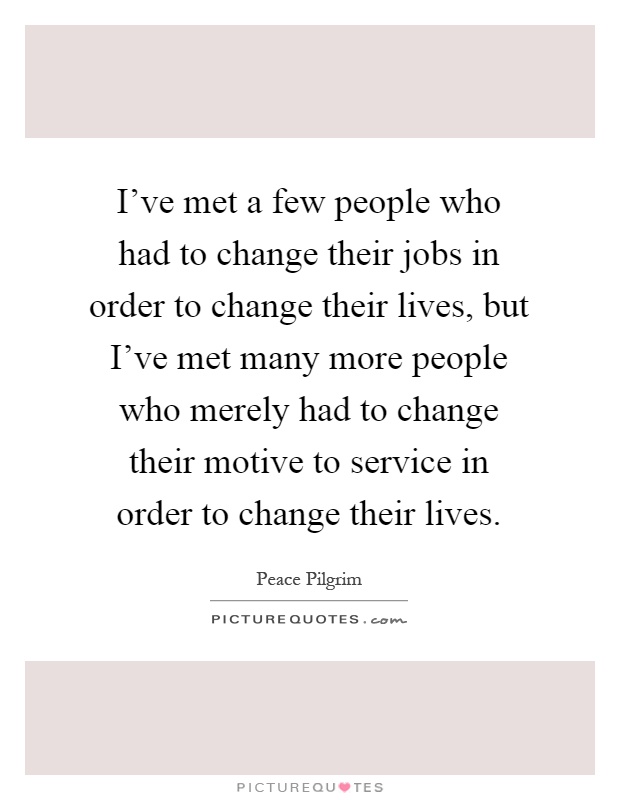 I've met a few people who had to change their jobs in order to change their lives, but I've met many more people who merely had to change their motive to service in order to change their lives Picture Quote #1
