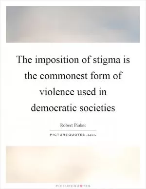 The imposition of stigma is the commonest form of violence used in democratic societies Picture Quote #1