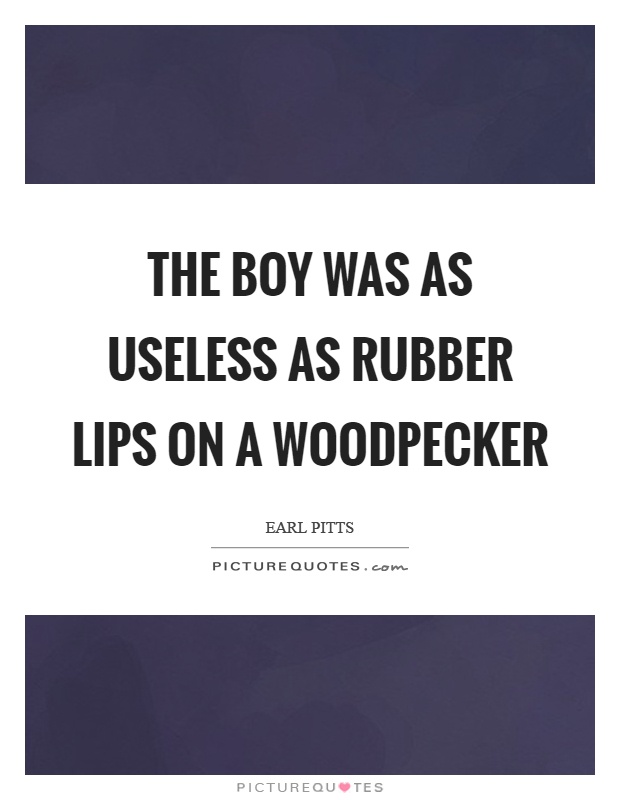 The boy was as useless as rubber lips on a woodpecker Picture Quote #1