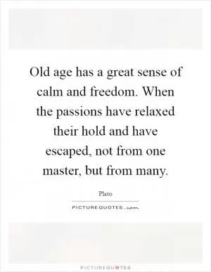 Old age has a great sense of calm and freedom. When the passions have relaxed their hold and have escaped, not from one master, but from many Picture Quote #1