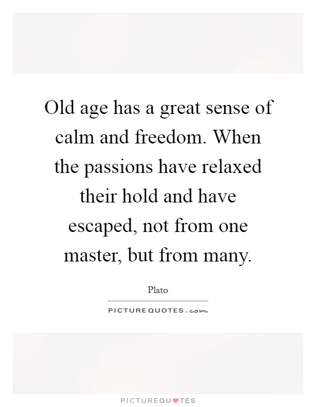 Old age has a great sense of calm and freedom. When the passions have relaxed their hold and have escaped, not from one master, but from many Picture Quote #1