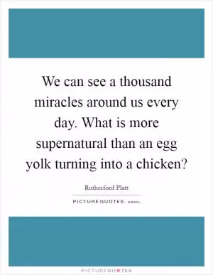 We can see a thousand miracles around us every day. What is more supernatural than an egg yolk turning into a chicken? Picture Quote #1