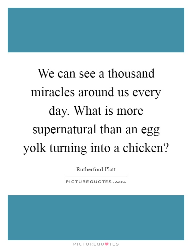 We can see a thousand miracles around us every day. What is more supernatural than an egg yolk turning into a chicken? Picture Quote #1