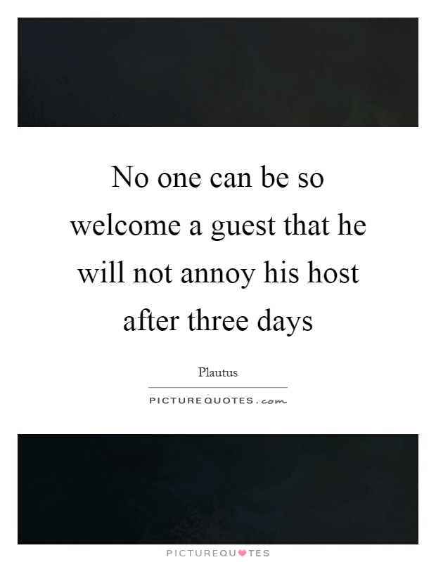 No one can be so welcome a guest that he will not annoy his host after three days Picture Quote #1