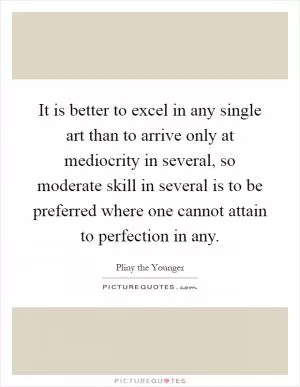 It is better to excel in any single art than to arrive only at mediocrity in several, so moderate skill in several is to be preferred where one cannot attain to perfection in any Picture Quote #1