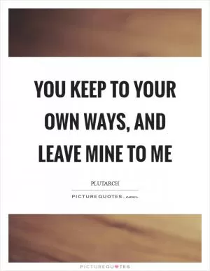 You keep to your own ways, and leave mine to me Picture Quote #1