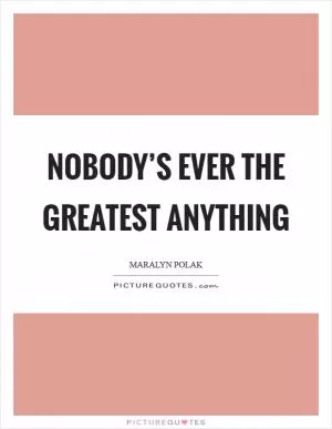 Nobody’s ever the greatest anything Picture Quote #1