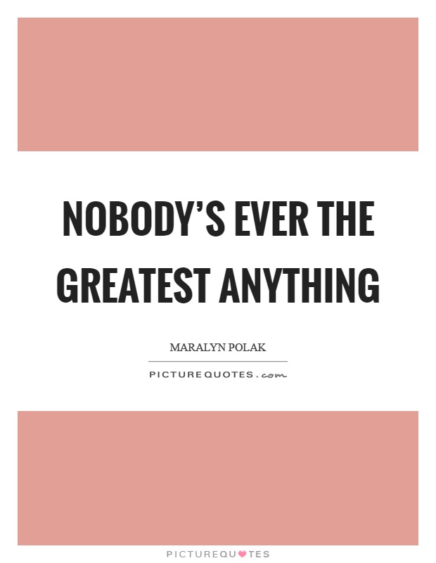 Nobody's ever the greatest anything Picture Quote #1