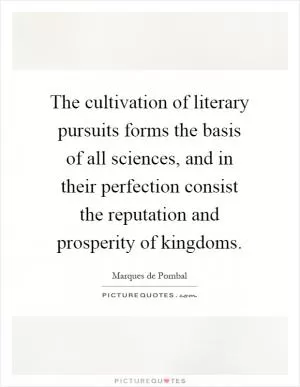 The cultivation of literary pursuits forms the basis of all sciences, and in their perfection consist the reputation and prosperity of kingdoms Picture Quote #1
