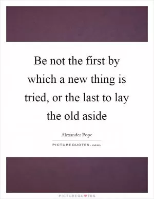 Be not the first by which a new thing is tried, or the last to lay the old aside Picture Quote #1