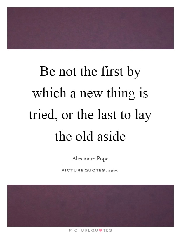 Be not the first by which a new thing is tried, or the last to lay the old aside Picture Quote #1