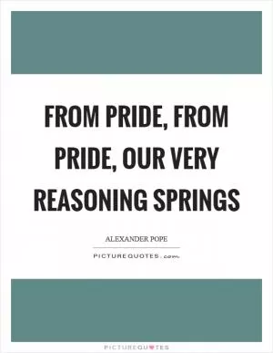 From pride, from pride, our very reasoning springs Picture Quote #1