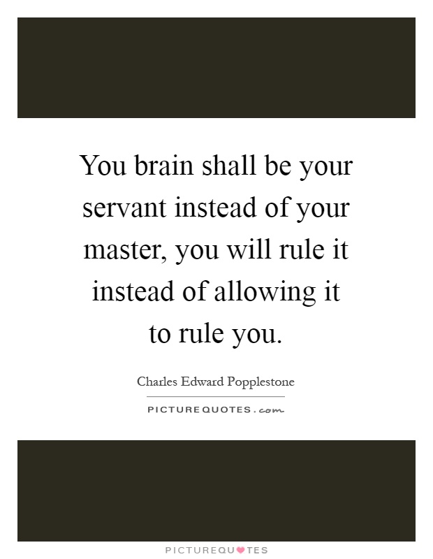 You brain shall be your servant instead of your master, you will rule it instead of allowing it to rule you Picture Quote #1
