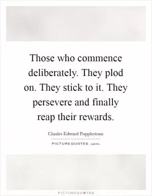 Those who commence deliberately. They plod on. They stick to it. They persevere and finally reap their rewards Picture Quote #1