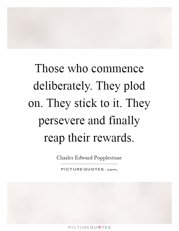Those who commence deliberately. They plod on. They stick to it. They persevere and finally reap their rewards Picture Quote #1