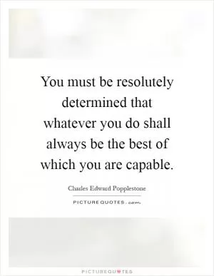 You must be resolutely determined that whatever you do shall always be the best of which you are capable Picture Quote #1