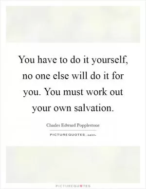 You have to do it yourself, no one else will do it for you. You must work out your own salvation Picture Quote #1