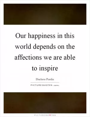 Our happiness in this world depends on the affections we are able to inspire Picture Quote #1