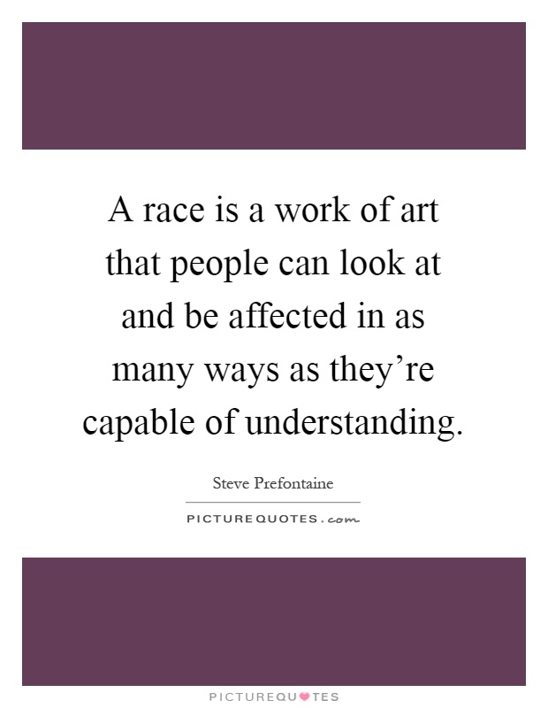 A race is a work of art that people can look at and be affected in as many ways as they're capable of understanding Picture Quote #1