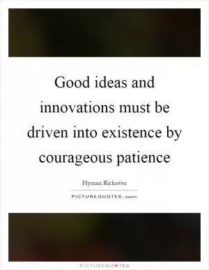 Good ideas and innovations must be driven into existence by courageous patience Picture Quote #1