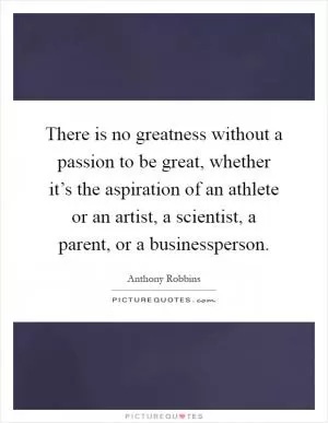 There is no greatness without a passion to be great, whether it’s the aspiration of an athlete or an artist, a scientist, a parent, or a businessperson Picture Quote #1