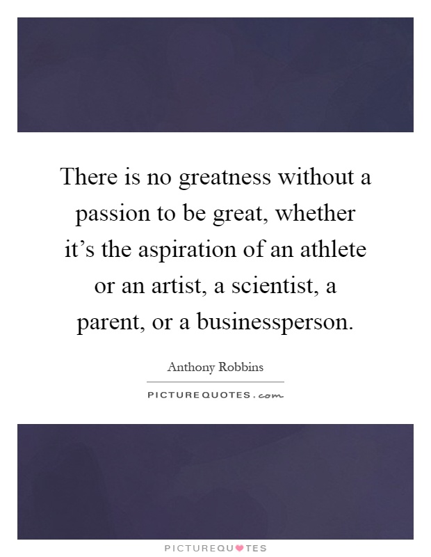There is no greatness without a passion to be great, whether it's the aspiration of an athlete or an artist, a scientist, a parent, or a businessperson Picture Quote #1