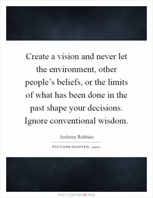 Create a vision and never let the environment, other people’s beliefs, or the limits of what has been done in the past shape your decisions. Ignore conventional wisdom Picture Quote #1