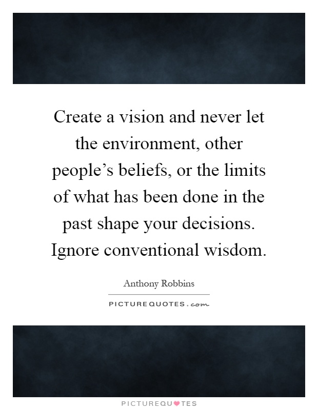 Create a vision and never let the environment, other people's beliefs, or the limits of what has been done in the past shape your decisions. Ignore conventional wisdom Picture Quote #1