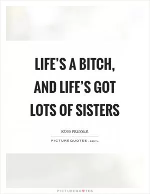 Life’s a bitch, and life’s got lots of sisters Picture Quote #1
