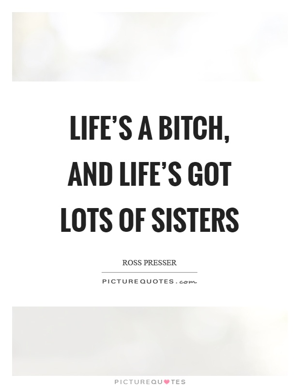 Life's a bitch, and life's got lots of sisters Picture Quote #1