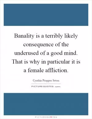 Banality is a terribly likely consequence of the underused of a good mind. That is why in particular it is a female affliction Picture Quote #1