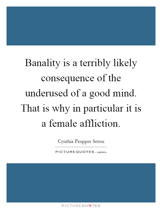 Banality is a terribly likely consequence of the underused of a good mind. That is why in particular it is a female affliction Picture Quote #1