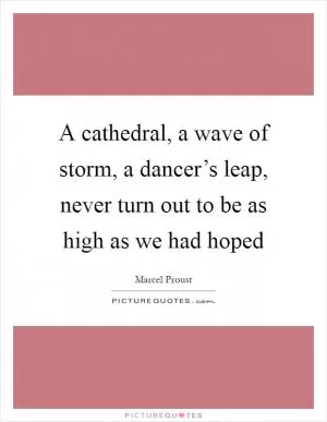 A cathedral, a wave of storm, a dancer’s leap, never turn out to be as high as we had hoped Picture Quote #1