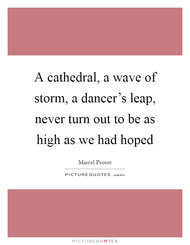 A cathedral, a wave of storm, a dancer's leap, never turn out to be as high as we had hoped Picture Quote #1