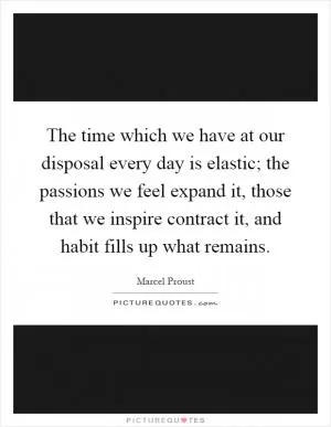 The time which we have at our disposal every day is elastic; the passions we feel expand it, those that we inspire contract it, and habit fills up what remains Picture Quote #1