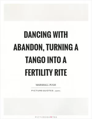 Dancing with abandon, turning a tango into a fertility rite Picture Quote #1