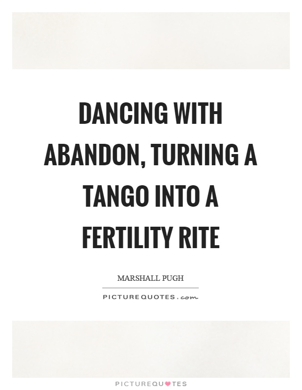 Dancing with abandon, turning a tango into a fertility rite Picture Quote #1